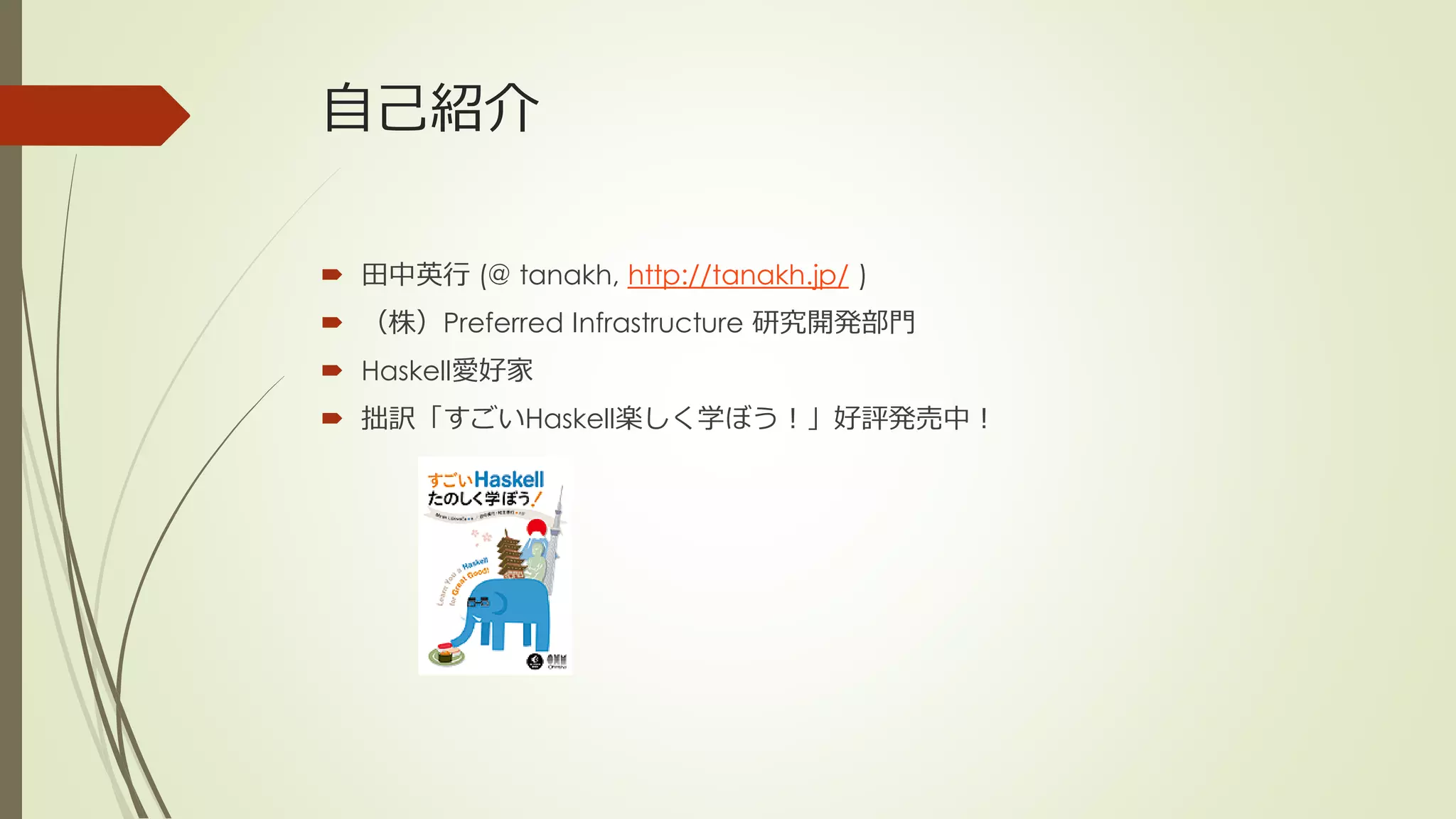 自己紹介

 田中英行 (@ tanakh, http://tanakh.jp/ )
 （株）Preferred Infrastructure 研究開発部門
 Haskell愛好家
 拙訳「すごいHaskell楽しく学ぼう！」好評発売中！
 