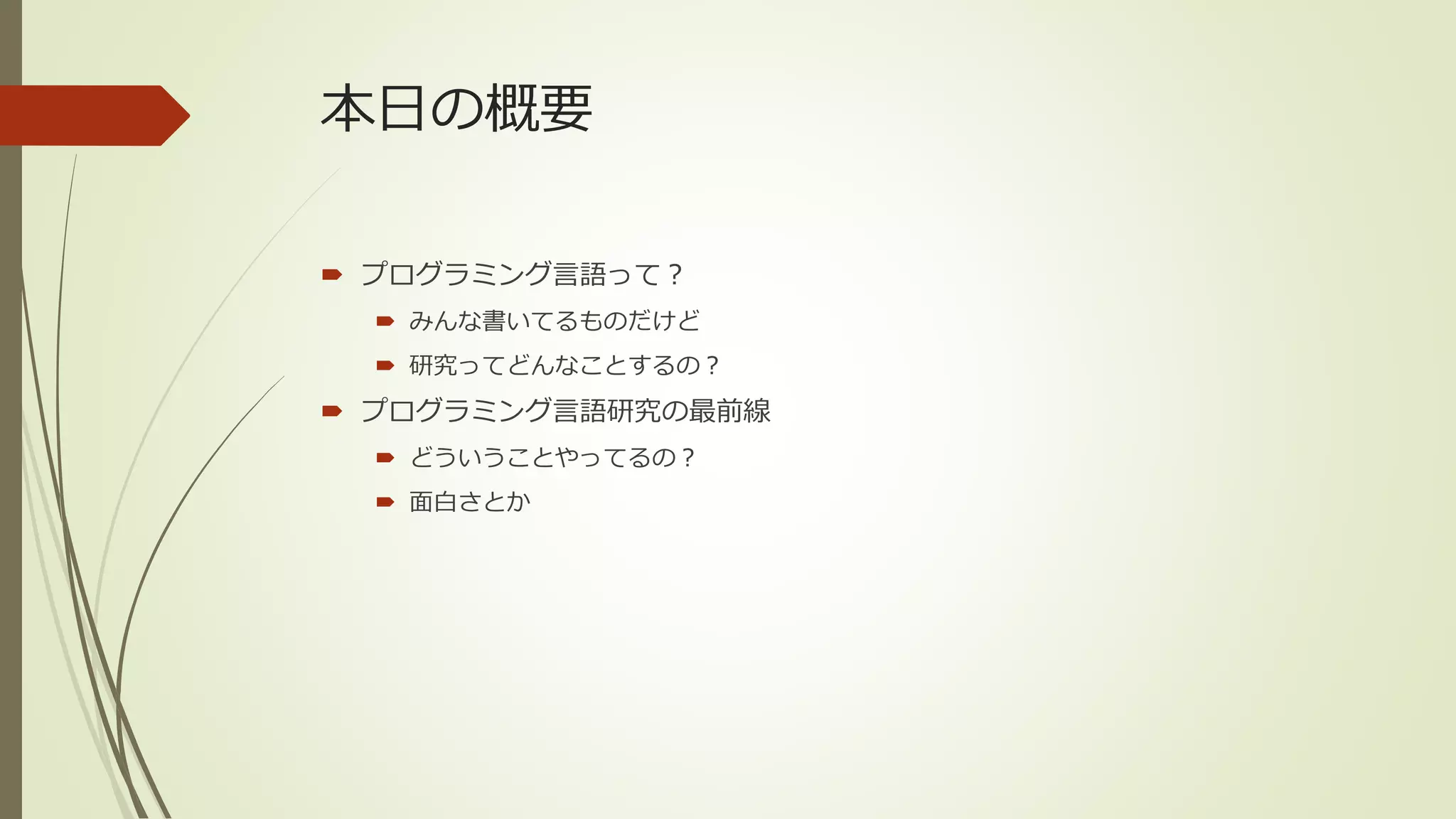 本日の概要

 プログラミング言語って？
   みんな書いてるものだけど
   研究ってどんなことするの？
 プログラミング言語研究の最前線
   どういうことやってるの？
   面白さとか
 