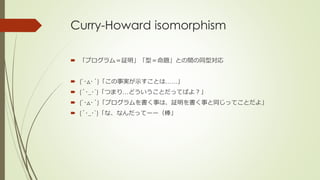 Curry-Howard isomorphism

 「プログラム＝証明」「型＝命題」との間の同型対応


 (`･д･´)「この事実が示すことは……」
 (´･_･`)「つまり…どういうことだってばよ？」
 (`･д･´)「プログラム...