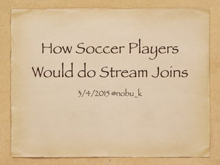 How Soccer Players
Would do Stream Joins
3/4/2015 @nobu_k
1
 