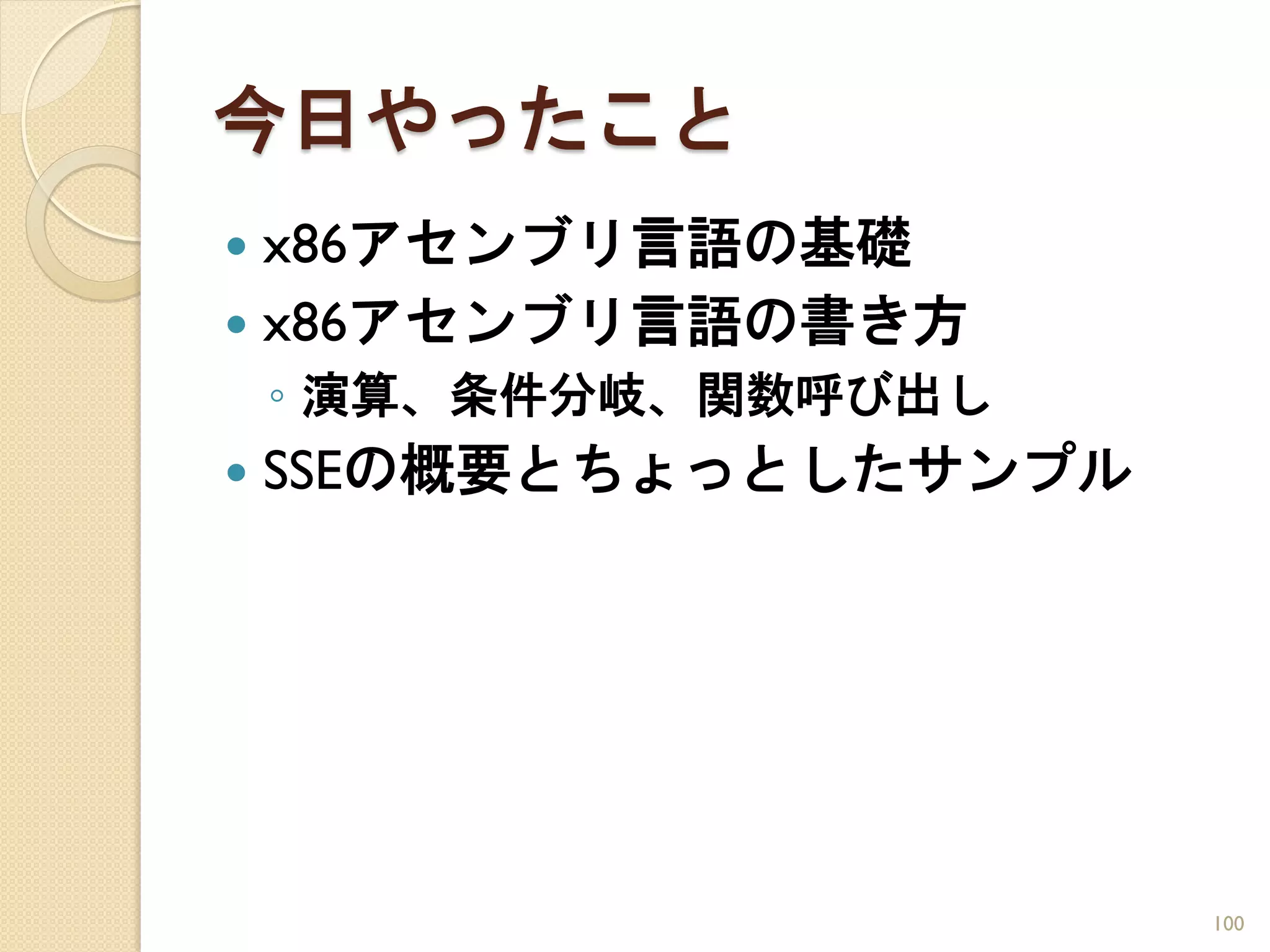 今日やったこと
 x86アセンブリ言語の基礎
 x86アセンブリ言語の書き方
    ◦ 演算、条件分岐、関数呼び出し
   SSEの概要とちょっとしたサンプル




                        100
 