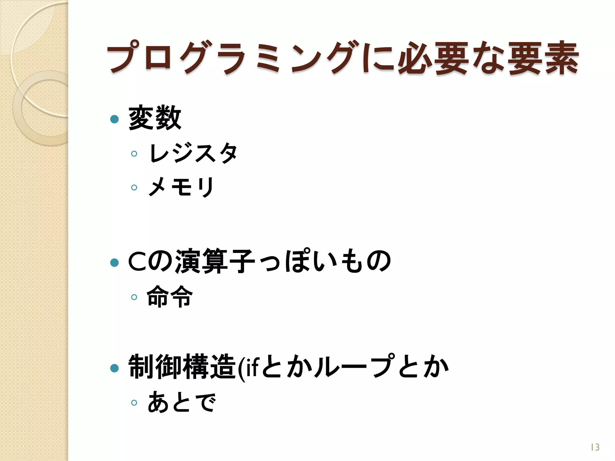 プログラミングに必要な要素
   変数
    ◦ レジスタ
    ◦ メモリ


   Cの演算子っぽいもの
    ◦ 命令

   制御構造(ifとかループとか
    ◦ あとで
                     13
 