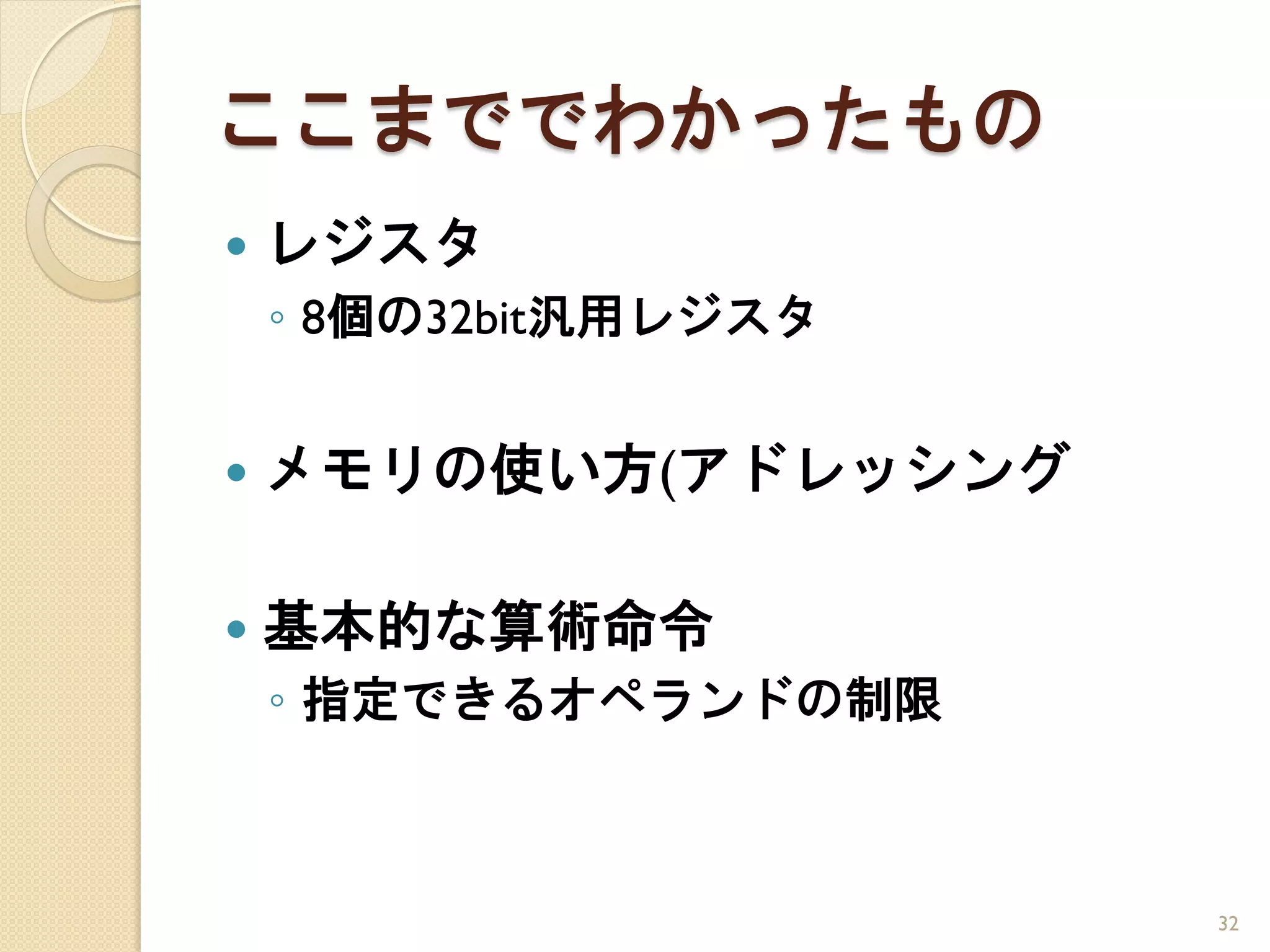 ここまででわかったもの
   レジスタ
    ◦ 8個の32bit汎用レジスタ


   メモリの使い方(アドレッシング

   基本的な算術命令
    ◦ 指定できるオペランドの制限



                       32
 