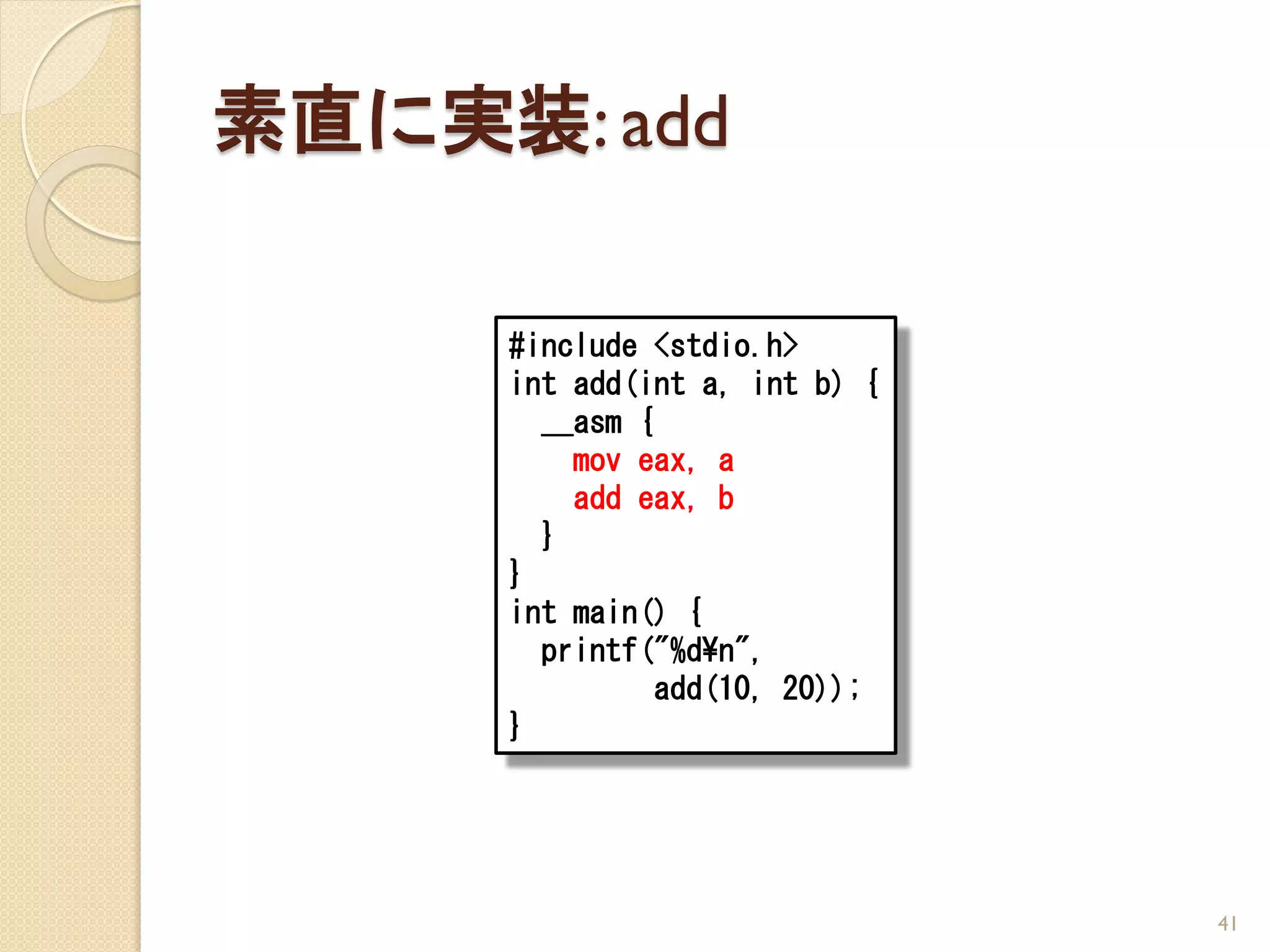 素直に実装: add

     #include <stdio.h>
     int add(int a, int b) {
       __asm {
         mov eax, a
         add eax, b
       }
     }
     int main() {
       printf("%d¥n",
              add(10, 20));
     }




                               41
 