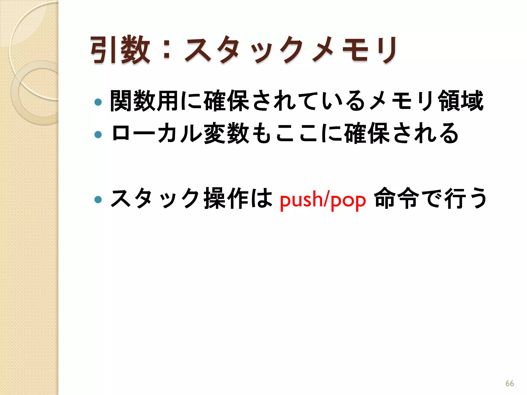 引数：スタックメモリ
 関数用に確保されているメモリ領域
 ローカル変数もここに確保される


   スタック操作は push/pop 命令で行う




                             66
 