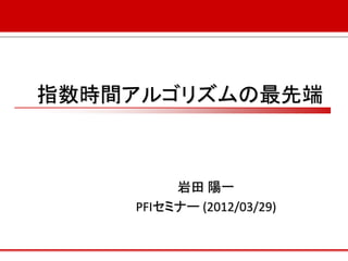 指数時間アルゴリズムの最先端



         岩田 陽一
    PFIセミナー (2012/03/29)
 