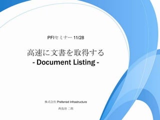 PFIセミナー 11/28

高速に文書を取得する
- Document Listing -

株式会社 Preferred Infrastructure
西鳥羽 二郎

 