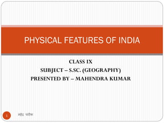 CLASS IX
SUBJECT – S.SC. (GEOGRAPHY)
PRESENTED BY – MAHENDRA KUMAR
महेंद्र पारीक1
PHYSICAL FEATURES OF INDIA
 
