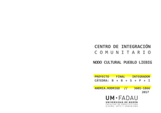 PROYECTO FINAL INTEGRADOR
CÁTEDRA: B + B + S + P + I
ANDREA.RODRIGO // 3601-1866
2017
CENTRO DE INTEGRACIÓN
C O M U N I T ...