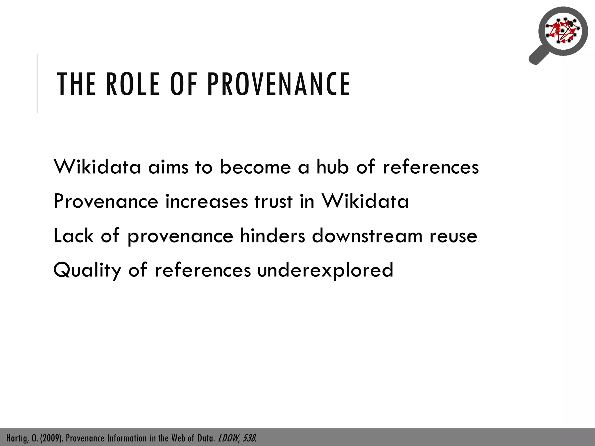 THE ROLE OF PROVENANCE
Wikidata aims to become a hub of references
Provenance increases trust in Wikidata
Lack of provenance hinders downstream reuse
Quality of references underexplored
Hartig, O. (2009). Provenance Information in the Web of Data. LDOW, 538.
 