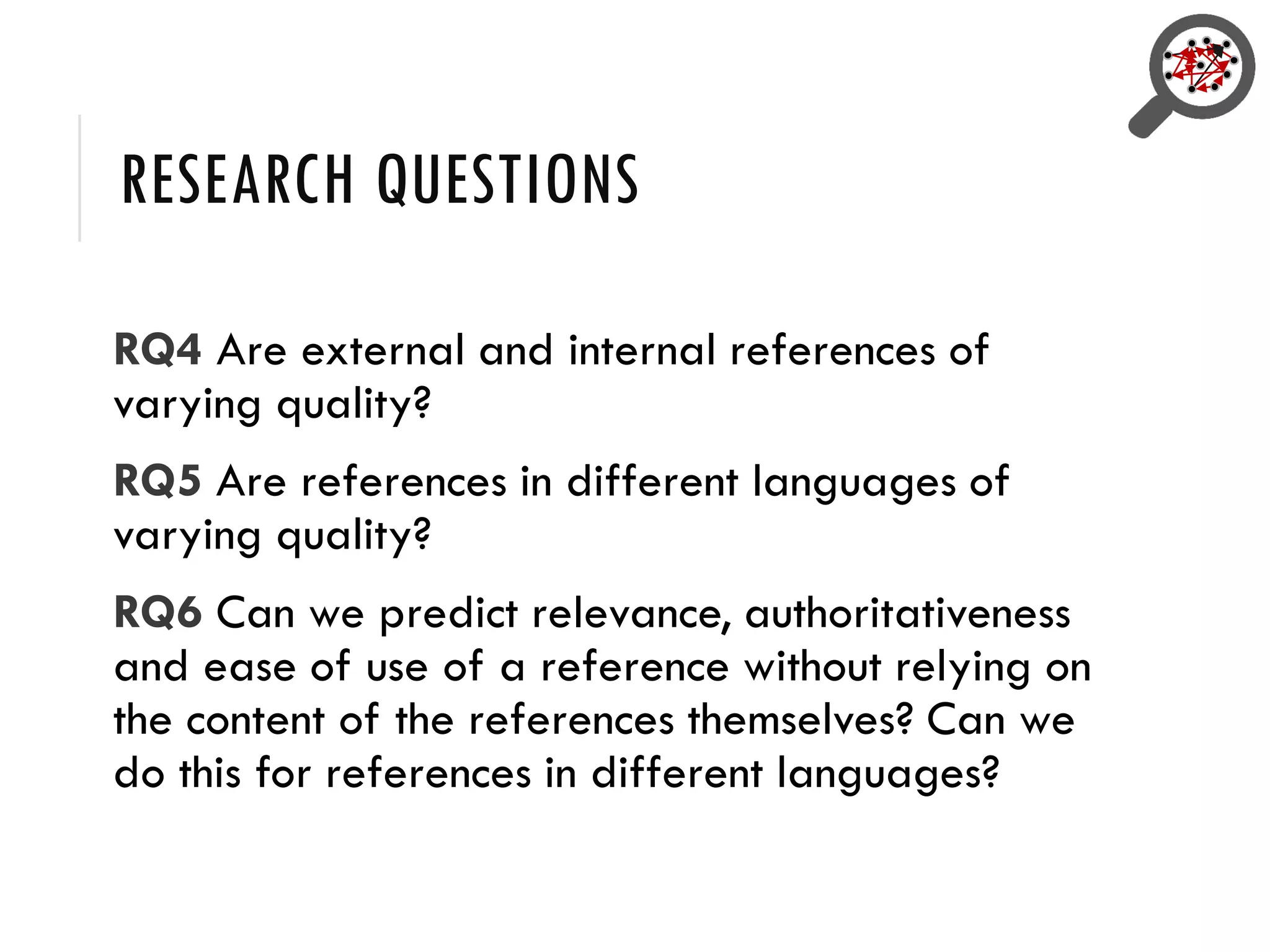RESEARCH QUESTIONS
RQ4 Are external and internal references of
varying quality?
RQ5 Are references in different languages of
varying quality?
RQ6 Can we predict relevance, authoritativeness
and ease of use of a reference without relying on
the content of the references themselves? Can we
do this for references in different languages?
 