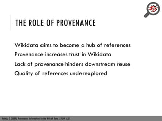 THE ROLE OF PROVENANCE
Wikidata aims to become a hub of references
Provenance increases trust in Wikidata
Lack of provenance hinders downstream reuse
Quality of references underexplored
Hartig, O. (2009). Provenance Information in the Web of Data. LDOW, 538.
 