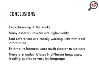 CONCLUSIONS
Crowdsourcing + ML works
Many external sources are high-quality
Bad references are mainly working links with bad
information
External references were much clearer to workers
There are topical biases in different languages,
leading quality to vary by language
 