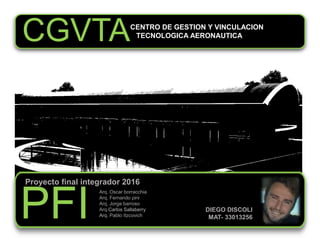CGVTA
Proyecto final integrador 2016
PFI
CENTRO DE GESTION Y VINCULACION
TECNOLOGICA AERONAUTICA
Arq. Oscar borracchia
Arq...