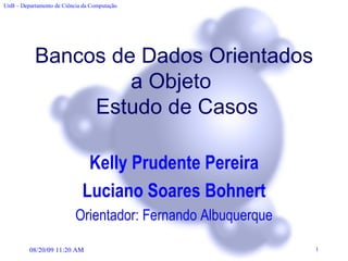 Bancos de Dados Orientados a Objeto   Estudo de Casos Kelly Prudente Pereira Luciano Soares Bohnert Orientador: Fernando Albuquerque 