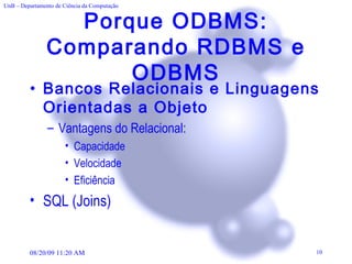 Porque ODBMS: Comparando RDBMS e ODBMS Bancos Relacionais e Linguagens Orientadas a Objeto Vantagens do Relacional:  Capacidade Velocidade Eficiência SQL (Joins) 