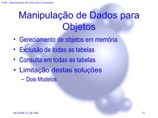 Manipulação de Dados para Objetos Gereciamento de objetos em memória Exclusão de todas as tabelas Consulta em todas as tabelas Limitação destas soluções Dois Modelos 