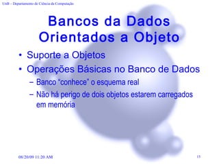 Bancos da Dados Orientados a Objeto Suporte a Objetos Operações Básicas no Banco de Dados Banco “conhece” o esquema real Não há perigo de dois objetos estarem carregados em memória 