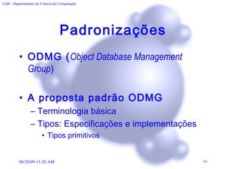 Padronizações ODMG ( Object Database Management Group ) A proposta padrão ODMG Terminologia básica Tipos: Especificações e implementações Tipos primitivos 