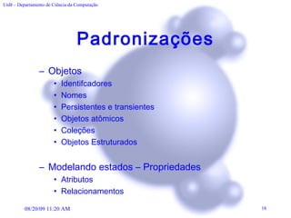 Padronizações Objetos Identifcadores Nomes Persistentes e transientes Objetos atômicos Coleções Objetos Estruturados Modelando estados – Propriedades Atributos Relacionamentos 