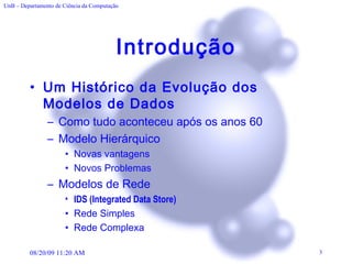 Introdução Um Histórico da Evolução dos Modelos de Dados Como tudo aconteceu após os anos 60 Modelo Hierárquico Novas vantagens Novos Problemas Modelos de Rede IDS (Integrated Data Store)   Rede Simples Rede Complexa 