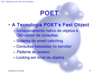 POET A Tecnologia POET’s Fast Object Armazenamento nativo de objetos e Otimizador de consultas Sistema de smart cahching Consultas baseadas no servidor Pattern s de acesso Locking em nível de objetos 