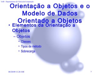 Orientação a Objetos e o Modelo de Dados Orientado a Objetos Elementos da Orientação a Objetos Objetos Classes   Tipos de método Sobrecarga 