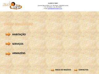 ALVARÁ N.º 56087
            Caminho Água de Mel n. 14 – São Roque – 9020-063 Funchal
                       Tel.: 291742417 – Fax: 291 744507
                      E-mail: audiolight@netmadeira.com




HABITAÇÃO


SERVIÇOS


ARMAZÉNS




                                           ÁREAS DE NEGÓCIO            CONTACTOS
 