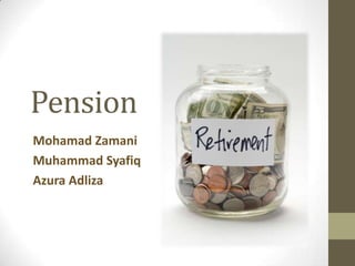 Pension
Mohamad Zamani
Muhammad Syafiq
Azura Adliza

 