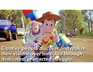 Creative people discover and realize
their visions over time and through
dedicated, protracted struggle.
Creative people discover and realize
their visions over time and through
dedicated, protracted struggle.
 
