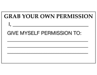 GRAB YOUR OWN PERMISSION
I, ______________________________

GIVE MYSELF PERMISSION TO: 

________________________________
________________________________
________________________________
 