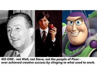 NO ONE - not Walt, not Steve, not the people of Pixar -
ever achieved creative success by clinging to what used to work.
 