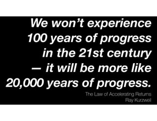 The Law of Accelerating Returns
Ray Kurzweil
We won’t experience
100 years of progress
in the 21st century
— it will be more like
20,000 years of progress.
 