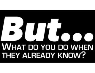 But…WHAT DO YOU DO WHEN
THEY ALREADY KNOW?
 