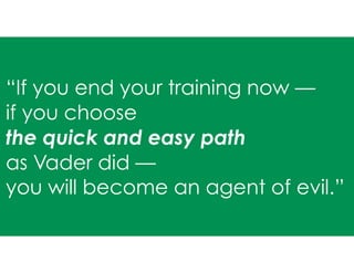 “If you end your training now —
if you choose
the quick and easy path
as Vader did —
you will become an agent of evil.”
 