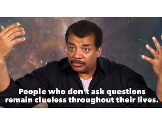 People who don’t ask questions
remain clueless throughout their lives.
 