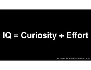 IQ = Curiosity + Effort
(von Stumm, Hell, and Camorro-Premuzic, 2011)
 