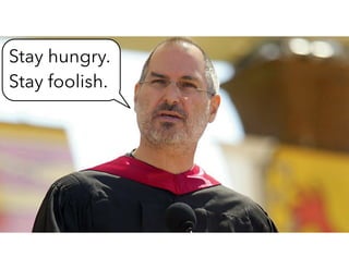 Stay hungry.
Stay foolish.
 