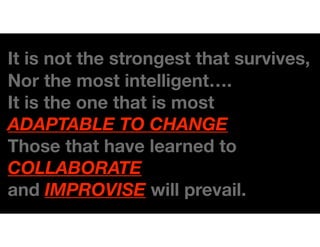It is not the strongest that survives,
Nor the most intelligent….
It is the one that is most
ADAPTABLE TO CHANGE.
Those that have learned to
COLLABORATE
and IMPROVISE will prevail.
 