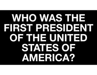 WHO WAS THE
FIRST PRESIDENT
OF THE UNITED
STATES OF
AMERICA?
 