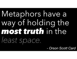 Metaphors have a
way of holding the
most truth in the
least space.
- Orson Scott Card
 