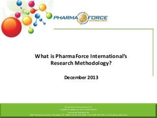 What is PharmaForce International’s
Research Methodology?
December 2013

PharmaForce International Inc.
Insightful Intelligence with a Global Reach
Corporate Headquarters
2645 Perkiomen Avenue • Reading, PA 19606 • (610) 370-5640 • Fax (610) 370-5641 • www.pharmaforce.biz

 
