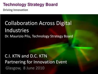 Driving Innovation Collaboration Across Digital IndustriesDr. Maurizio Pilu, Technology Strategy BoardC.I. KTN and D.C. KTN Partnering for Innovation Event Glasgow,  8June 2010 