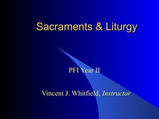 Sacraments & Liturgy



          PFI Year II


 Vincent J. Whitfield, Instructor
 