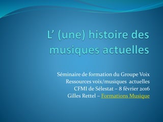 Séminaire de formation du Groupe Voix
Ressources voix/musiques actuelles
CFMI de Sélestat – 8 février 2016
Gilles Rettel – Formations Musique
 