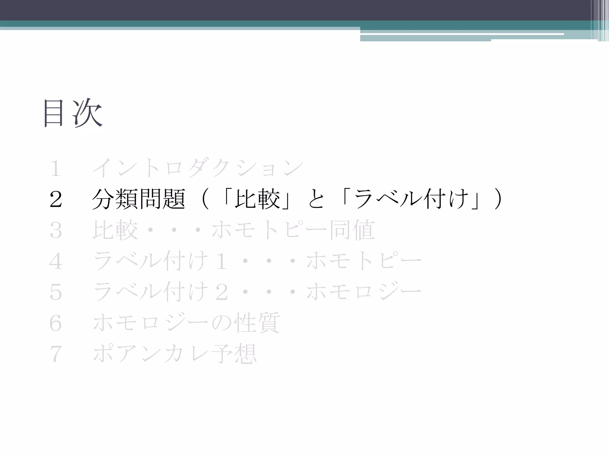 目次１　イントロダクション２　分類問題（「比較」と「ラベル付け」）３　比較・・・ホモトピー同値４　ラベル付け１・・・ホモトピー５　ラベル付け２・・・ホモロジー６　ホモロジーの性質７　ポアンカレ予想　