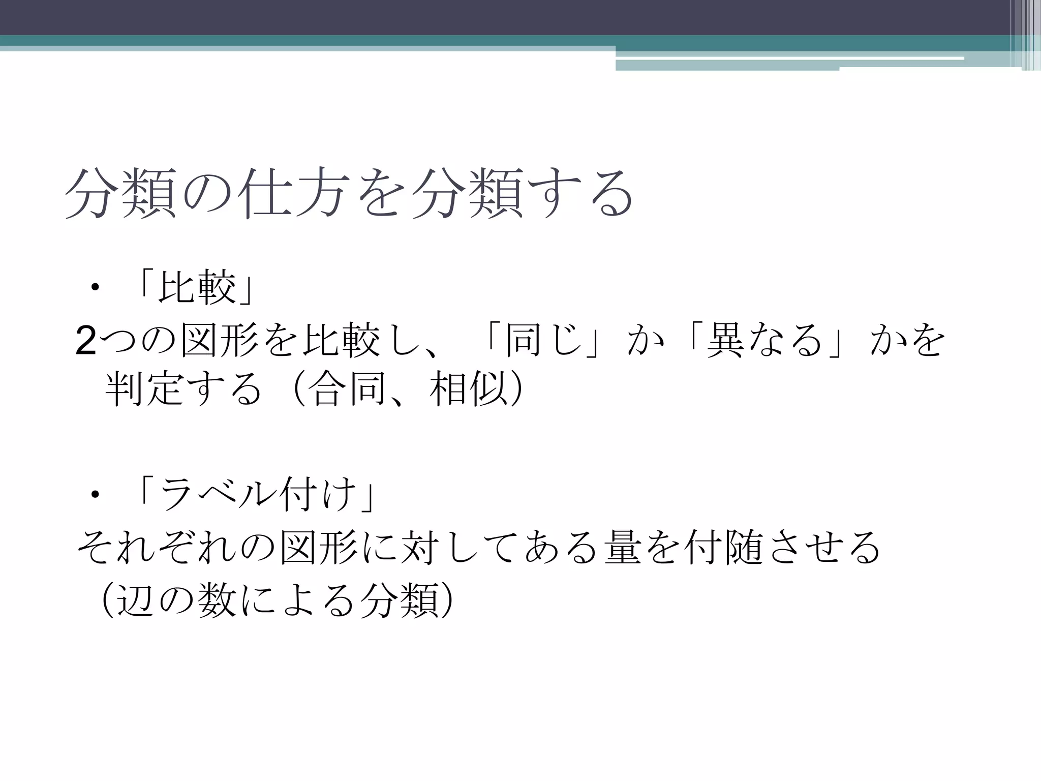 分類の仕方を分類する・「比較」2つの図形を比較し、「同じ」か「異なる」かを判定する（合同、相似）・「ラベル付け」それぞれの図形に対してある量を付随させる（辺の数による分類）