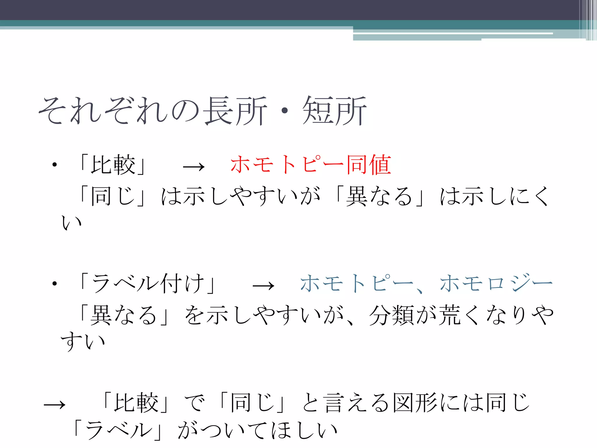 それぞれの長所・短所・「比較」　->　ホモトピー同値　「同じ」は示しやすいが「異なる」は示しにくい・「ラベル付け」　->　ホモトピー、ホモロジー　「異なる」を示しやすいが、分類が荒くなりやすい->　「比較」で「同じ」と言える図形には同じ「ラベル」がついてほしい