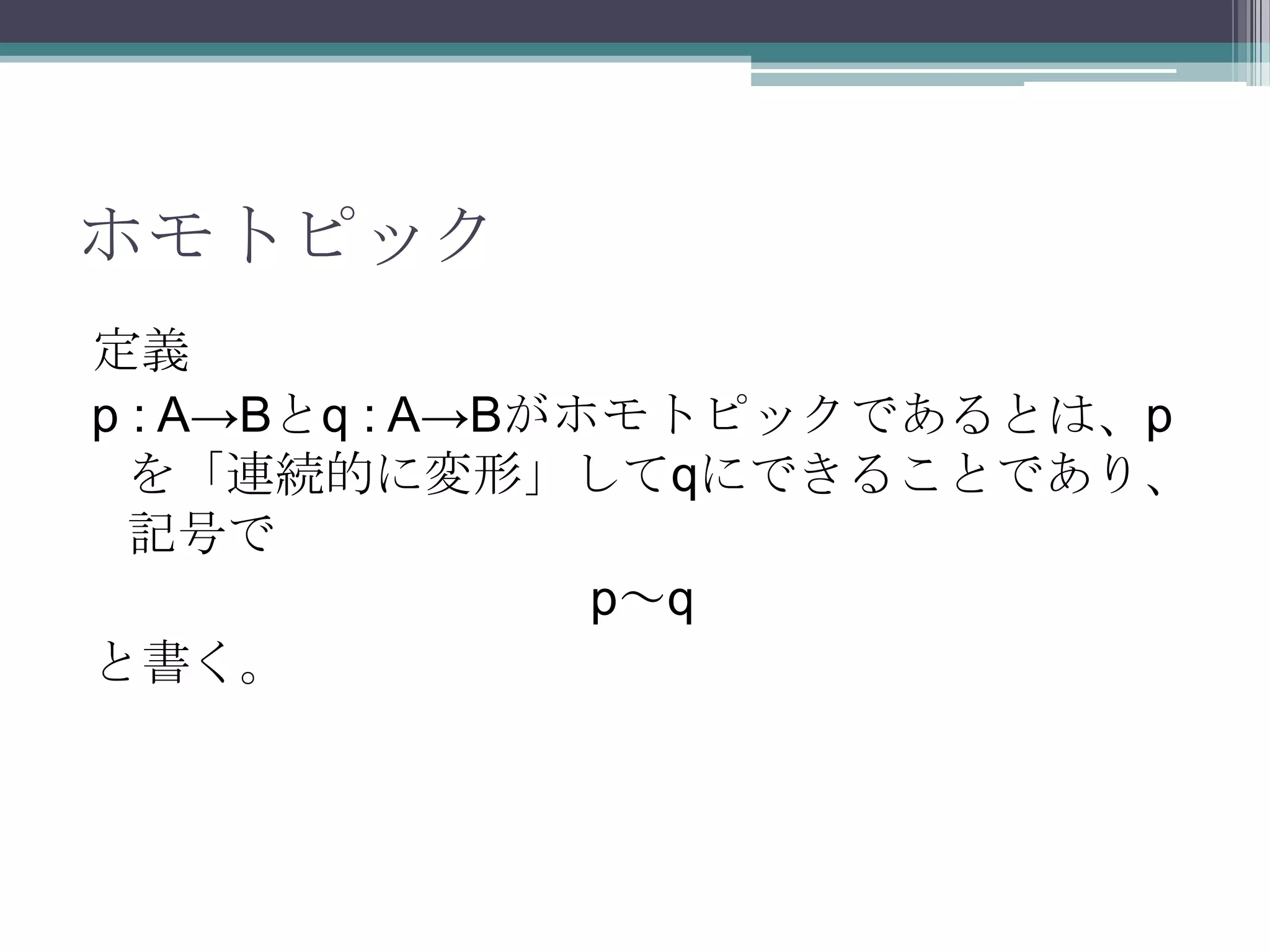 ホモトピック定義p: A->Bとq : A->Bがホモトピックであるとは、pを「連続的に変形」してqにできることであり、記号でp～qと書く。