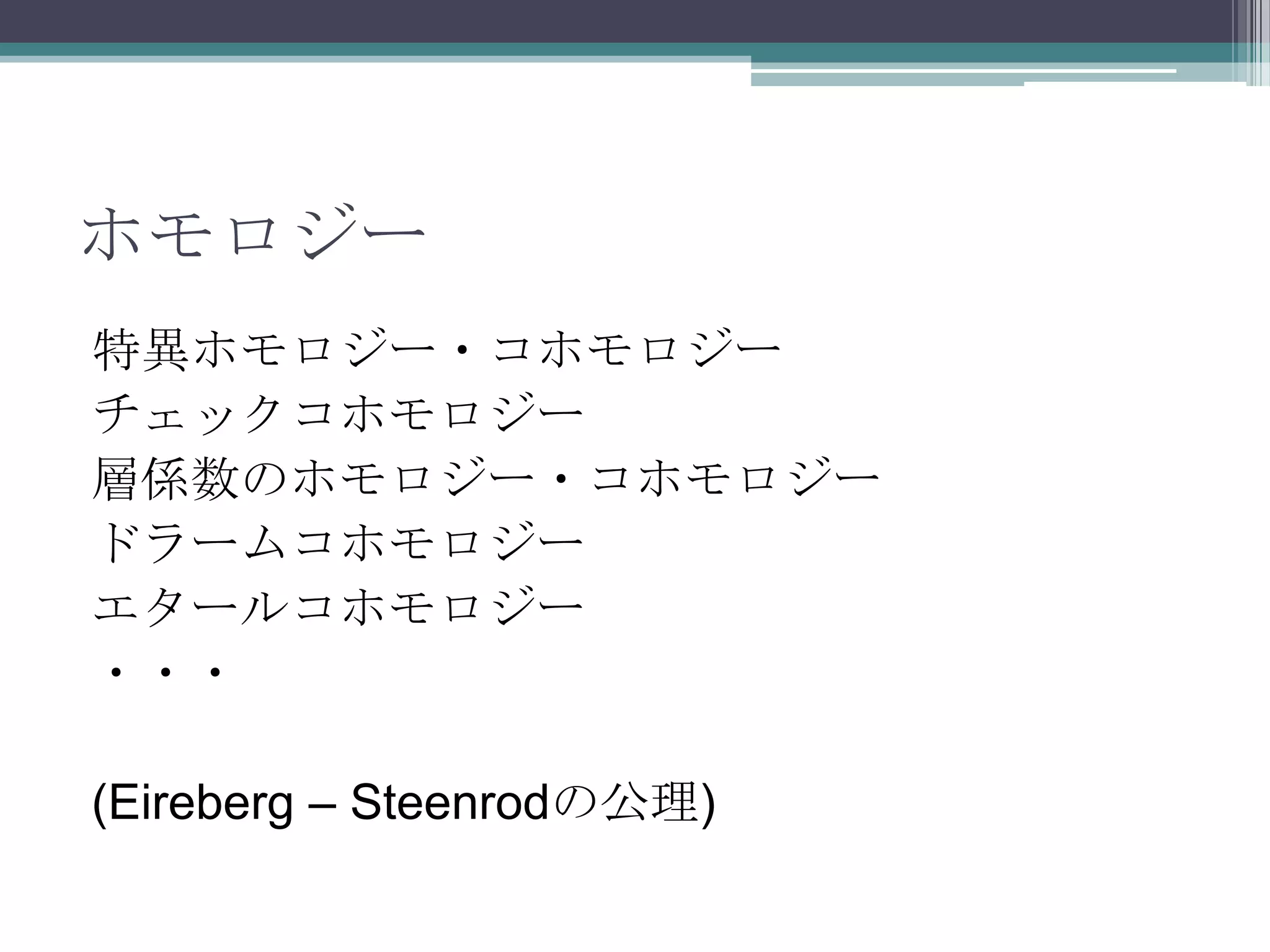 ホモロジー特異ホモロジー・コホモロジーチェックコホモロジー層係数のホモロジー・コホモロジードラームコホモロジーエタールコホモロジー・・・(Eireberg – Steenrodの公理)